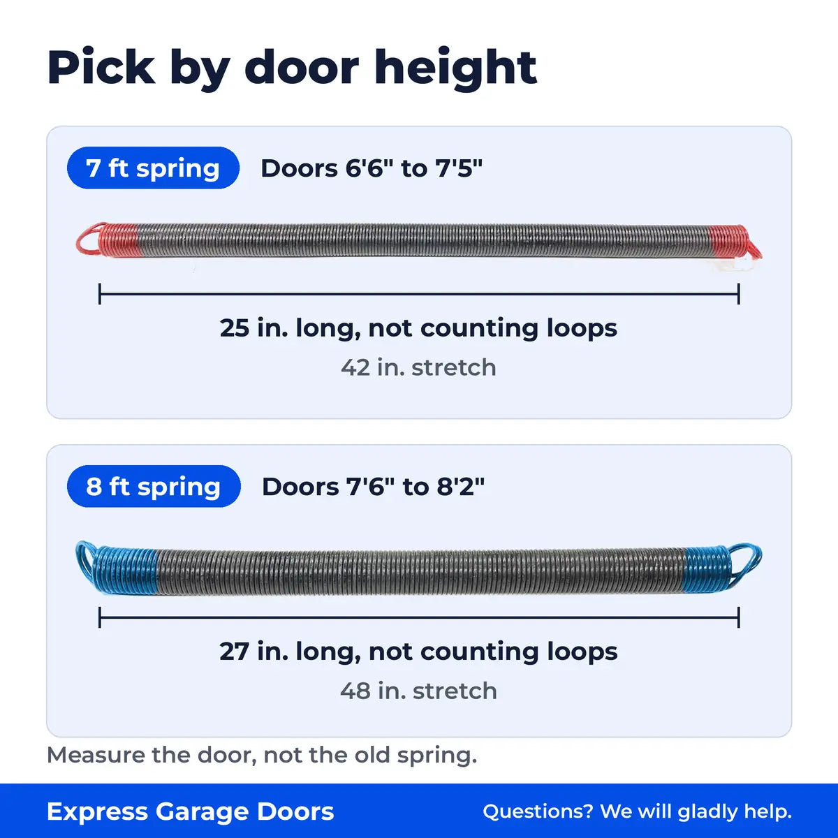 Pick the extension spring by door height. 7 ft spring for doors 6 ft 6 in. to 7 ft 5 in. 8 ft spring for doors 7 ft 6 in. to 8 ft 2 in.